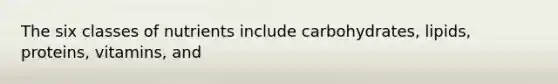 The six classes of nutrients include carbohydrates, lipids, proteins, vitamins, and