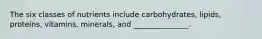 The six classes of nutrients include carbohydrates, lipids, proteins, vitamins, minerals, and _______________.
