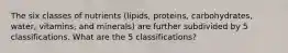 The six classes of nutrients (lipids, proteins, carbohydrates, water, vitamins, and minerals) are further subdivided by 5 classifications. What are the 5 classifications?