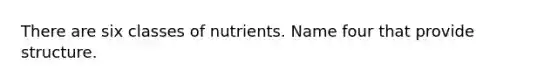 There are six classes of nutrients. Name four that provide structure.