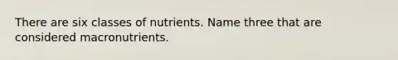 There are six classes of nutrients. Name three that are considered macronutrients.