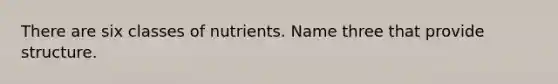 There are six classes of nutrients. Name three that provide structure.