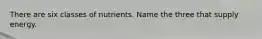 There are six classes of nutrients. Name the three that supply energy.