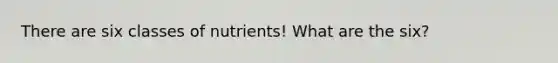 There are six classes of nutrients! What are the six?