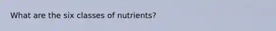 What are the six classes of nutrients?​