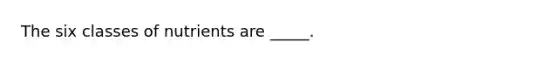 The six classes of nutrients are _____.