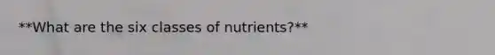 **What are the six classes of nutrients?**