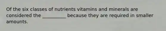 Of the six classes of nutrients vitamins and minerals are considered the __________ because they are required in smaller amounts.