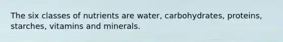 The six classes of nutrients are water, carbohydrates, proteins, starches, vitamins and minerals.