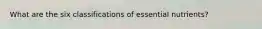 What are the six classifications of essential nutrients?