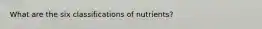 What are the six classifications of nutrients?