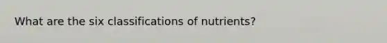 What are the six classifications of nutrients?