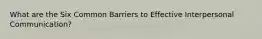 What are the Six Common Barriers to Effective Interpersonal Communication?