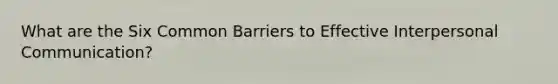 What are the Six Common Barriers to Effective Interpersonal Communication?