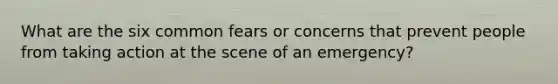 What are the six common fears or concerns that prevent people from taking action at the scene of an emergency?