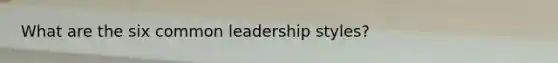 What are the six common leadership styles?