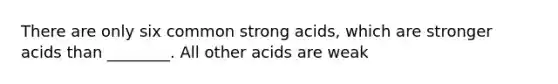 There are only six common strong acids, which are stronger acids than ________. All other acids are weak