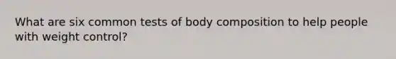 What are six common tests of body composition to help people with weight control?