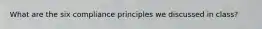 What are the six compliance principles we discussed in class?