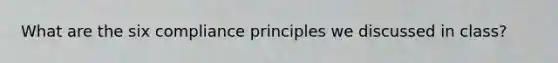 What are the six compliance principles we discussed in class?