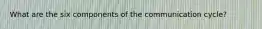 What are the six components of the communication cycle?