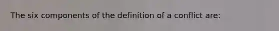 The six components of the definition of a conflict are: