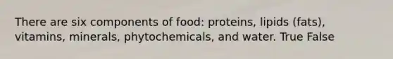 There are six components of food: proteins, lipids (fats), vitamins, minerals, phytochemicals, and water. True False