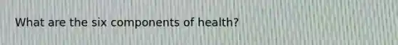 What are the six components of health?