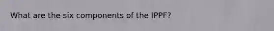 What are the six components of the IPPF?