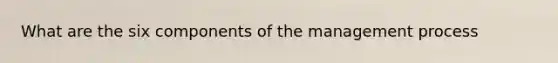 What are the six components of the management process