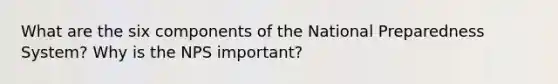 What are the six components of the National Preparedness System? Why is the NPS important?