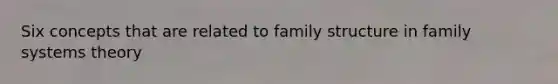 Six concepts that are related to family structure in family systems theory