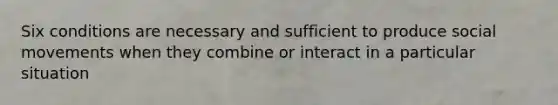 Six conditions are necessary and sufficient to produce social movements when they combine or interact in a particular situation