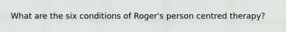 What are the six conditions of Roger's person centred therapy?