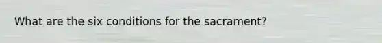 What are the six conditions for the sacrament?