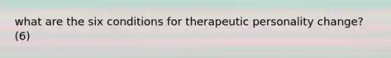 what are the six conditions for therapeutic personality change? (6)