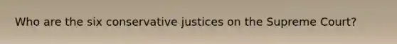 Who are the six conservative justices on the Supreme Court?