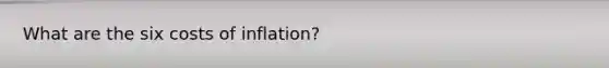 What are the six costs of inflation?