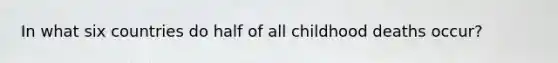 In what six countries do half of all childhood deaths occur?