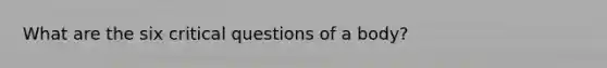 What are the six critical questions of a body?