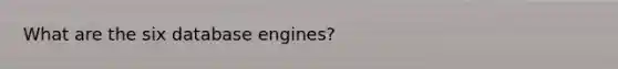 What are the six database engines?