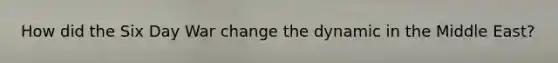 How did the Six Day War change the dynamic in the Middle East?