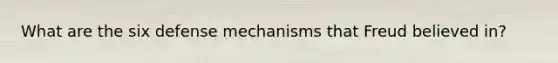 What are the six defense mechanisms that Freud believed in?