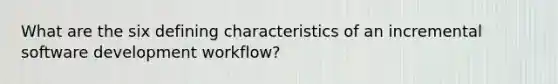 What are the six defining characteristics of an incremental software development workflow?