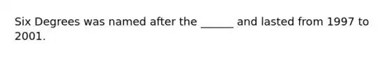 Six Degrees was named after the ______ and lasted from 1997 to 2001.