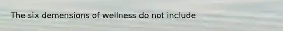 The six demensions of wellness do not include