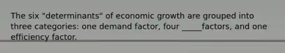 The six "determinants" of economic growth are grouped into three categories: one demand factor, four _____factors, and one efficiency factor.