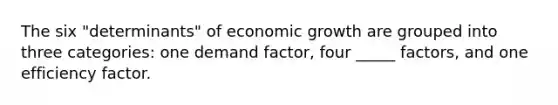 The six "determinants" of economic growth are grouped into three categories: one demand factor, four _____ factors, and one efficiency factor.