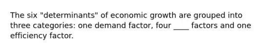 The six "determinants" of economic growth are grouped into three categories: one demand factor, four ____ factors and one efficiency factor.