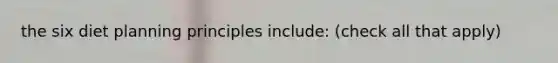 the six diet planning principles include: (check all that apply)